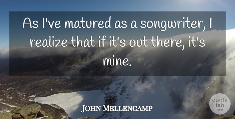 John Mellencamp Quote About Matured: As Ive Matured As A...
