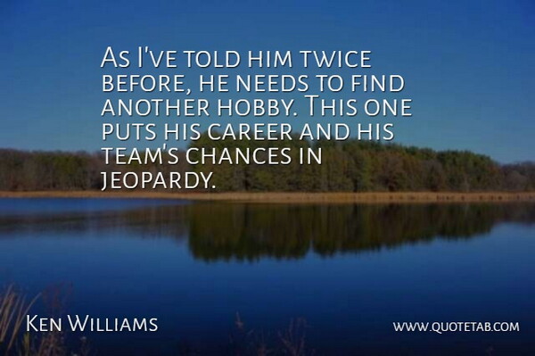 Ken Williams Quote About Career, Chances, Needs, Puts, Twice: As Ive Told Him Twice...