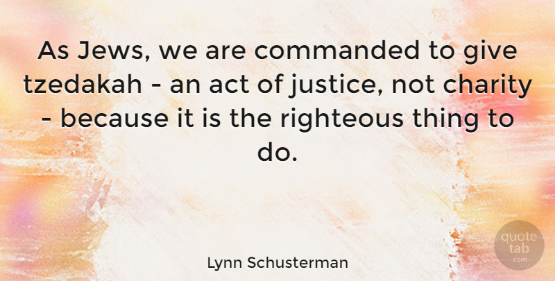 Lynn Schusterman Quote About Righteous: As Jews We Are Commanded...