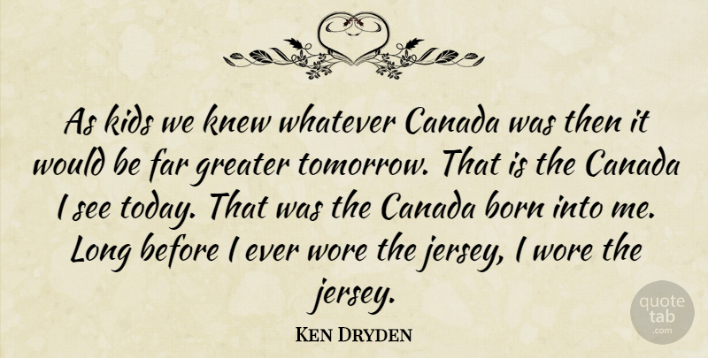 Ken Dryden Quote About Born, Canada, Far, Greater, Kids: As Kids We Knew Whatever...