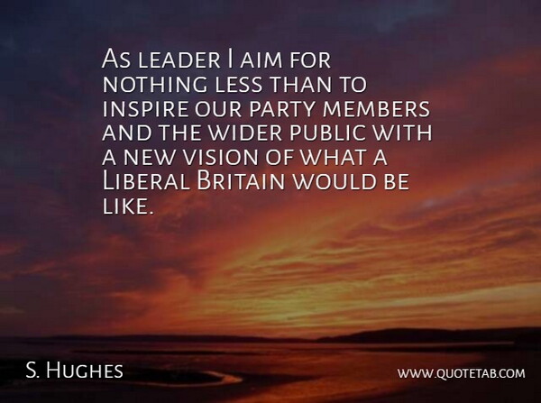 S. Hughes Quote About Aim, Britain, Inspire, Leader, Less: As Leader I Aim For...