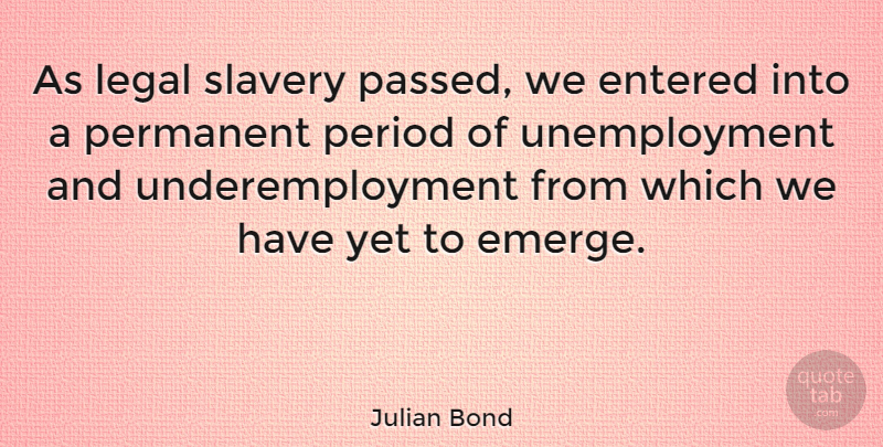 Julian Bond Quote About Slavery, Unemployment, Periods: As Legal Slavery Passed We...