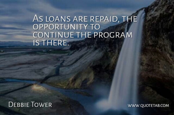 Debbie Tower Quote About Continue, Loans, Opportunity, Program: As Loans Are Repaid The...