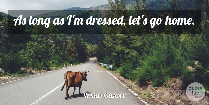 Ward Grant Quote About undefined: As Long As Im Dressed...