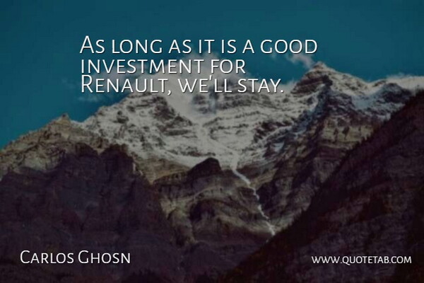 Carlos Ghosn Quote About Good, Investment: As Long As It Is...