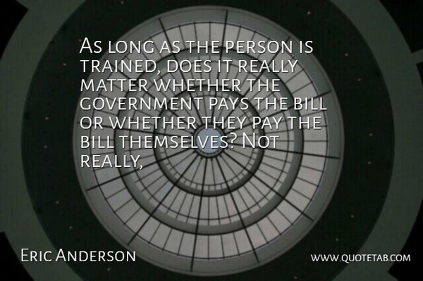 Eric Anderson Quote About Bill, Government, Matter, Pays, Whether: As Long As The Person...