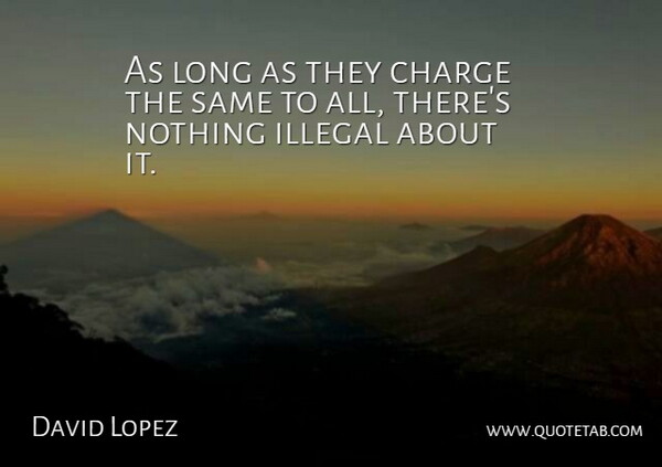 David Lopez Quote About Charge, Illegal: As Long As They Charge...