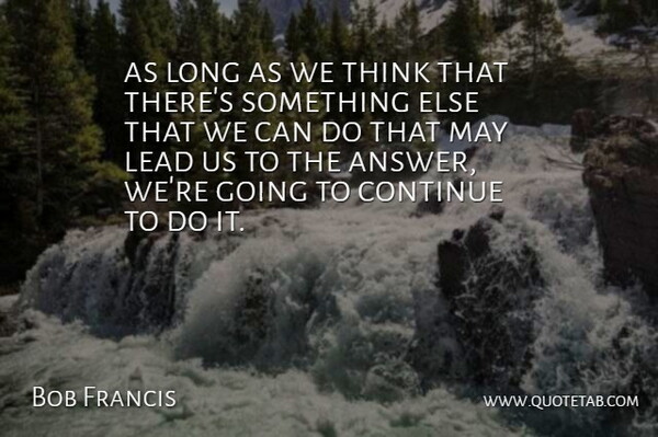 Bob Francis Quote About Continue, Lead: As Long As We Think...