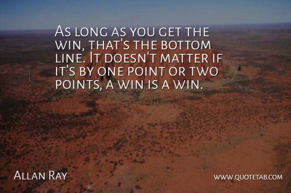 Allan Ray Quote About Bottom, Matter, Point, Win: As Long As You Get...