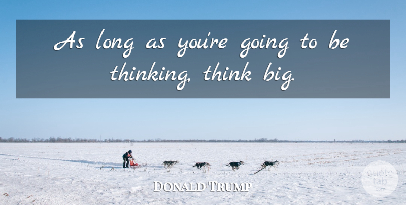 Donald Trump Quote About Thinking, Long, Think Big: As Long As Youre Going...