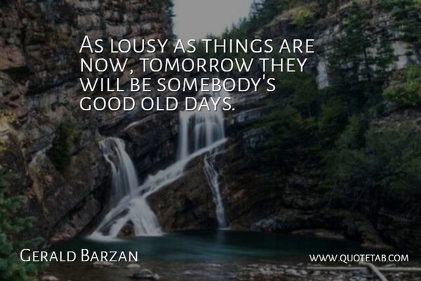 Gerald Barzan Quote About Good, Lousy, Tomorrow: As Lousy As Things Are...