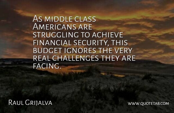 Raul Grijalva Quote About Achieve, Budget, Challenges, Class, Financial: As Middle Class Americans Are...