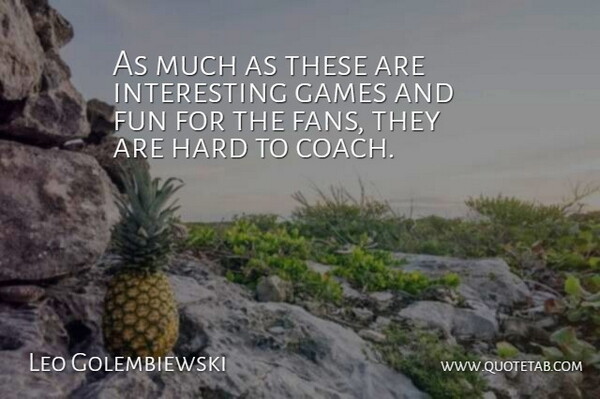Leo Golembiewski Quote About Fun, Games, Hard: As Much As These Are...