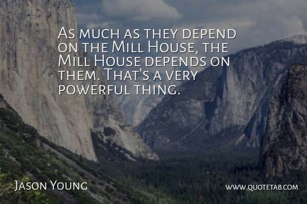Jason Young Quote About Depend, Depends, House, Mill, Powerful: As Much As They Depend...