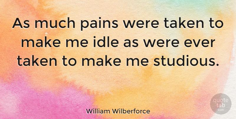 William Wilberforce Quote About Pain, Taken, Idle: As Much Pains Were Taken...