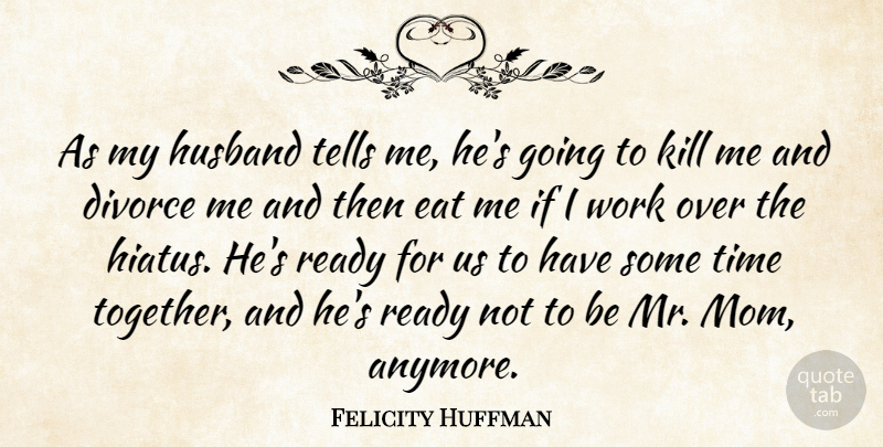 Felicity Huffman Quote About Divorce, Eat, Husband, Ready, Tells: As My Husband Tells Me...