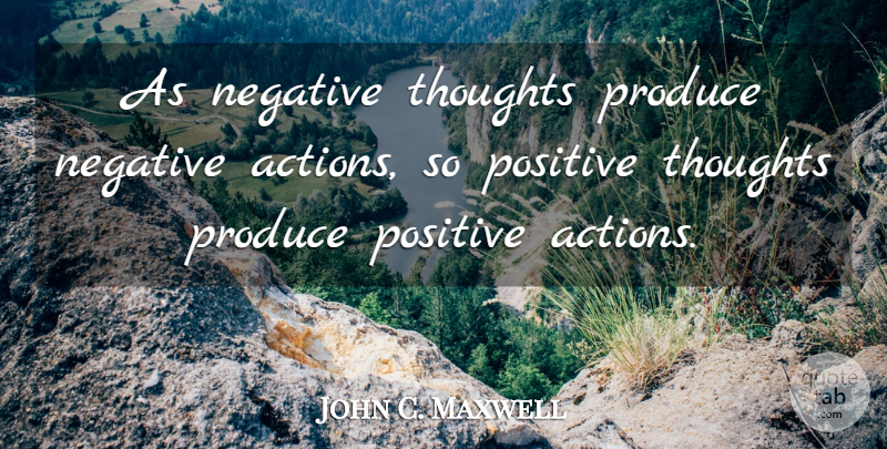 John C. Maxwell Quote About Stay Positive, Negative, Action: As Negative Thoughts Produce Negative...