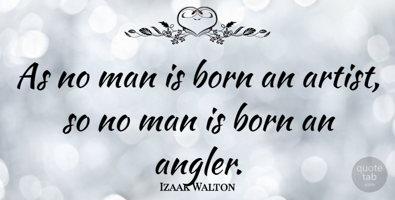 Izaak Walton Quote About Men, Artist, Anglers: As No Man Is Born...