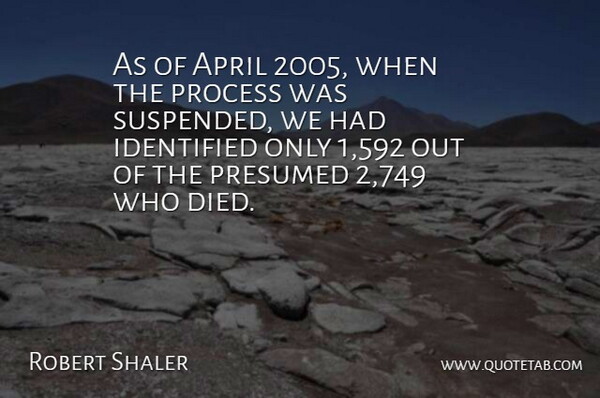 Robert Shaler Quote About April, Identified, Process: As Of April 2005 When...