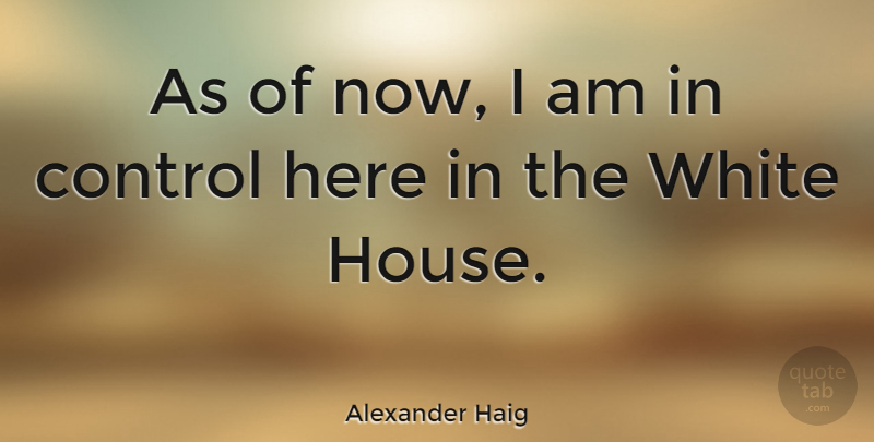 Alexander Haig Quote About Control: As Of Now I Am...