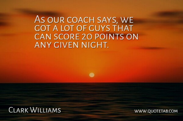 Clark Williams Quote About Coach, Given, Guys, Points, Score: As Our Coach Says We...