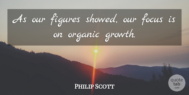 Philip Scott Quote About Figures, Focus, Organic: As Our Figures Showed Our...