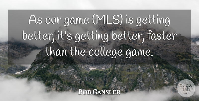 Bob Gansler Quote About College, Faster, Game: As Our Game Mls Is...