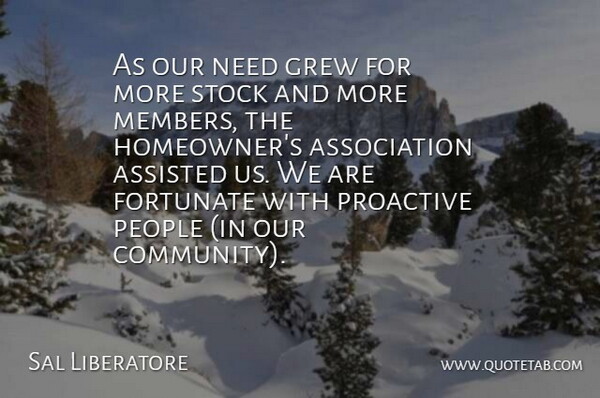 Sal Liberatore Quote About Assisted, Fortunate, Grew, People, Proactive: As Our Need Grew For...