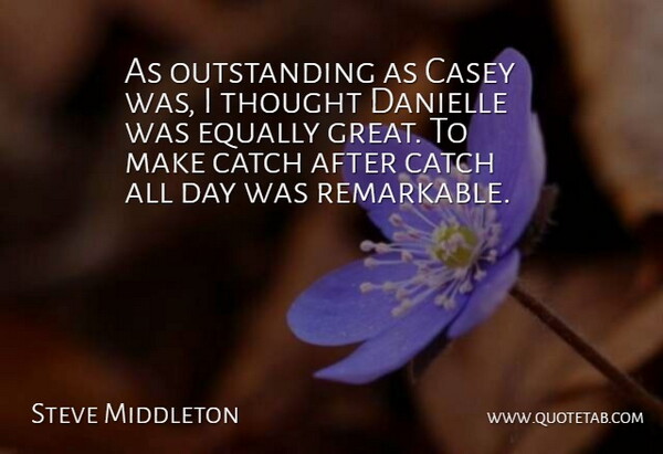Steve Middleton Quote About Casey, Catch, Equally: As Outstanding As Casey Was...