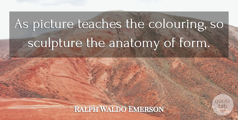 Ralph Waldo Emerson Quote About Sculpture, Form, Teach: As Picture Teaches The Colouring...