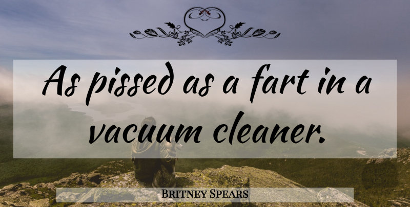Britney Spears Quote About Funny, Vacuums, Fart: As Pissed As A Fart...