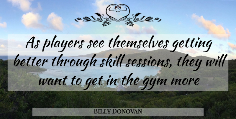 Billy Donovan Quote About Basketball, Player, Skills: As Players See Themselves Getting...
