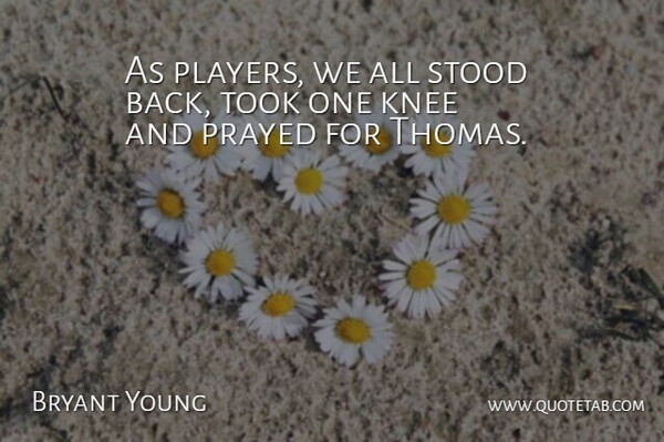 Bryant Young Quote About Knee, Prayed, Stood, Took: As Players We All Stood...