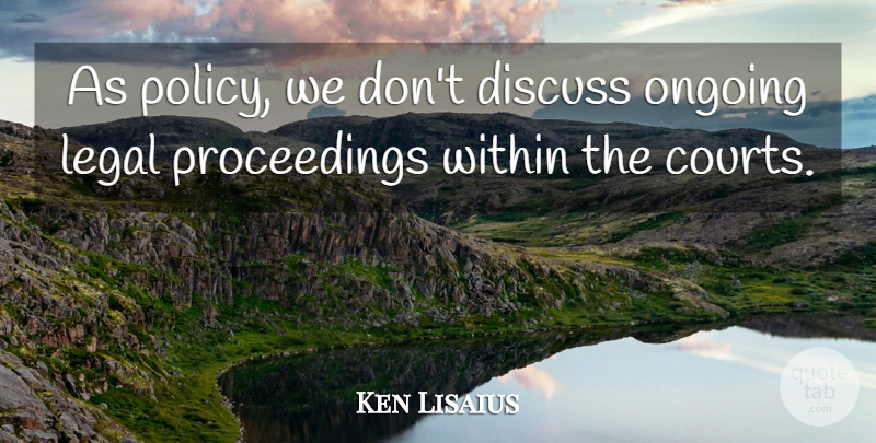 Ken Lisaius Quote About Discuss, Legal, Ongoing, Within: As Policy We Dont Discuss...