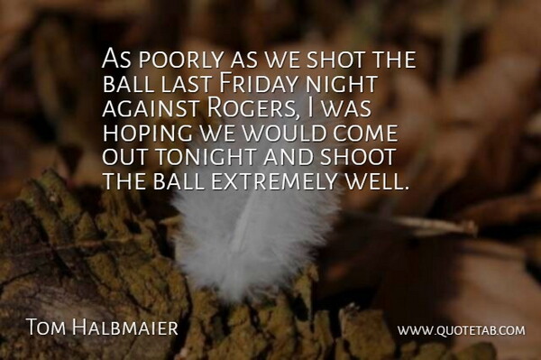 Tom Halbmaier Quote About Against, Ball, Extremely, Friday, Hoping: As Poorly As We Shot...