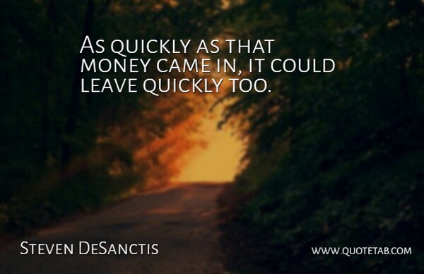 Steven DeSanctis Quote About Came, Leave, Money, Quickly: As Quickly As That Money...