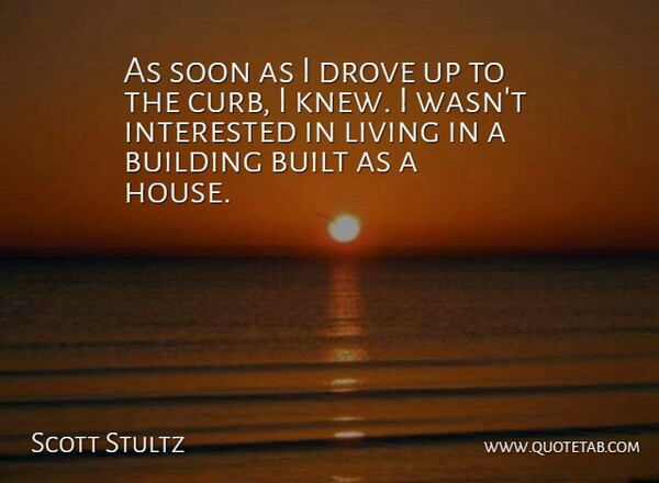 Scott Stultz Quote About Building, Built, Drove, Interested, Living: As Soon As I Drove...