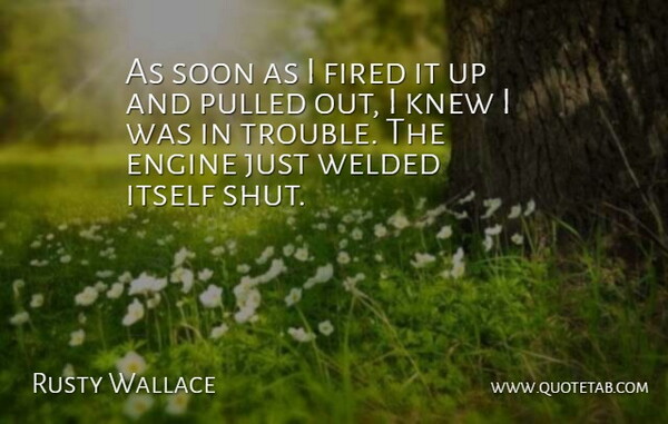 Rusty Wallace Quote About Engine, Fired, Itself, Knew, Pulled: As Soon As I Fired...