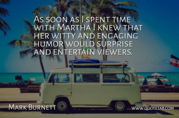 Mark Burnett Quote About Engaging, Entertain, Humor, Knew, Martha: As Soon As I Spent...