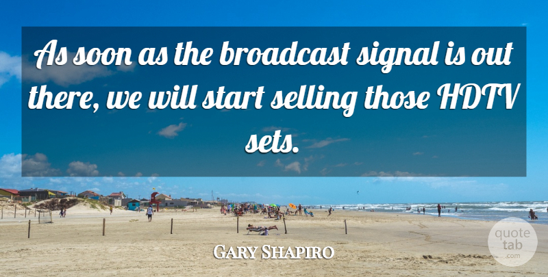 Gary Shapiro Quote About Broadcast, Selling, Signal, Soon, Start: As Soon As The Broadcast...