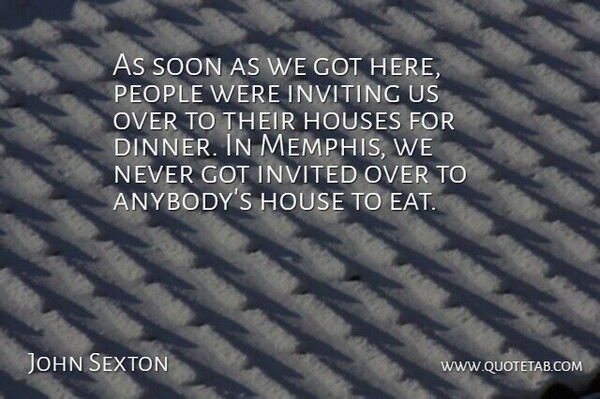John Sexton Quote About Houses, Invited, Inviting, People, Soon: As Soon As We Got...