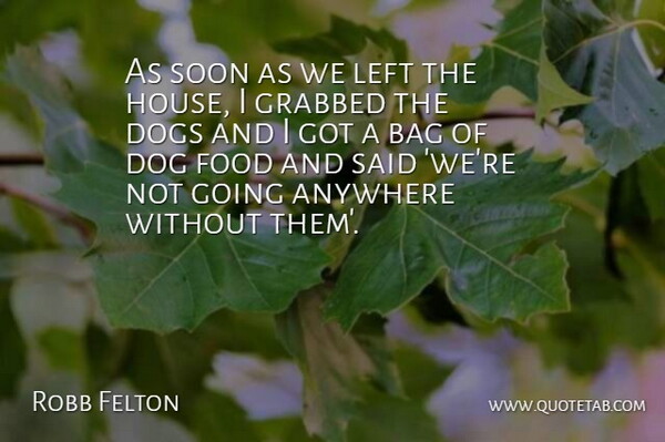 Robb Felton Quote About Anywhere, Bag, Dogs, Food, Grabbed: As Soon As We Left...