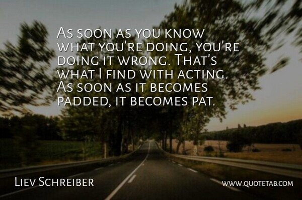 Liev Schreiber Quote About Acting, Doing You, Knows: As Soon As You Know...