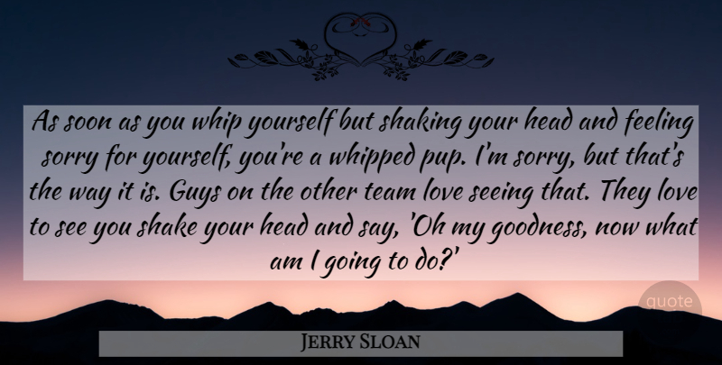 Jerry Sloan Quote About Feeling, Guys, Head, Love, Seeing: As Soon As You Whip...