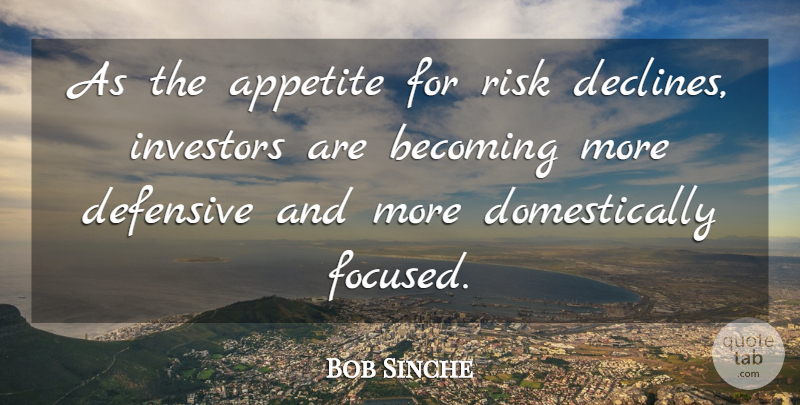 Bob Sinche Quote About Appetite, Becoming, Defensive, Investors, Risk: As The Appetite For Risk...