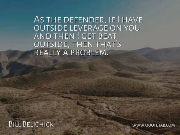 Bill Belichick Quote About Beat, Leverage, Outside: As The Defender If I...