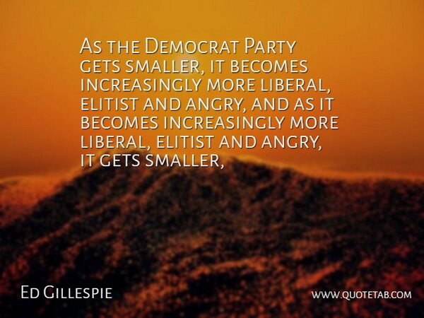 Ed Gillespie Quote About Becomes, Democrat, Elitist, Gets, Party: As The Democrat Party Gets...