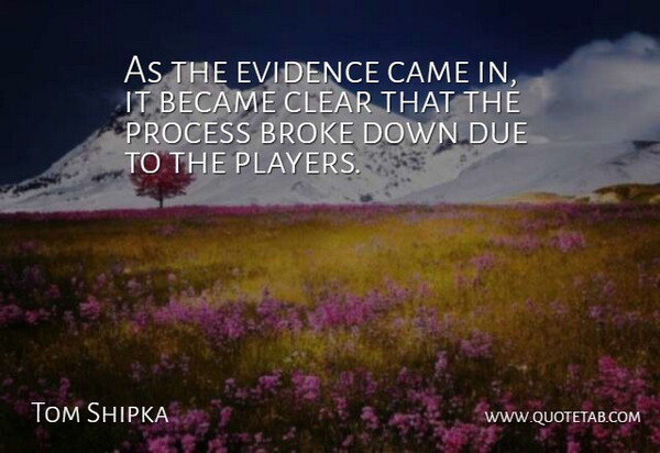 Tom Shipka Quote About Became, Broke, Came, Clear, Due: As The Evidence Came In...