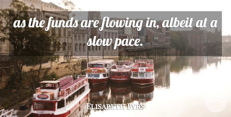 Elisabeth Byrs Quote About Albeit, Flowing, Funds, Slow: As The Funds Are Flowing...