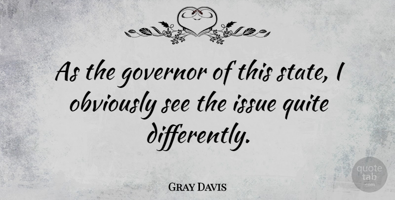 Gray Davis Quote About Governor, Issue, Obviously, Quite: As The Governor Of This...